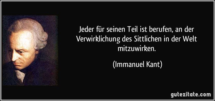 Jeder für seinen Teil ist berufen, an der Verwirklichung des Sittlichen in der Welt mitzuwirken. (Immanuel Kant)