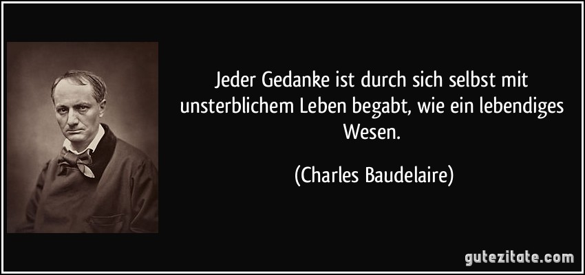 Jeder Gedanke ist durch sich selbst mit unsterblichem Leben begabt, wie ein lebendiges Wesen. (Charles Baudelaire)