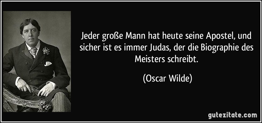 Jeder große Mann hat heute seine Apostel, und sicher ist es immer Judas, der die Biographie des Meisters schreibt. (Oscar Wilde)