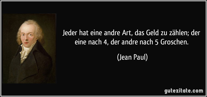 Jeder hat eine andre Art, das Geld zu zählen; der eine nach 4, der andre nach 5 Groschen. (Jean Paul)