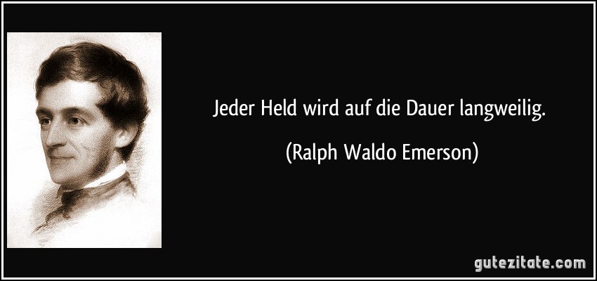 Jeder Held wird auf die Dauer langweilig. (Ralph Waldo Emerson)