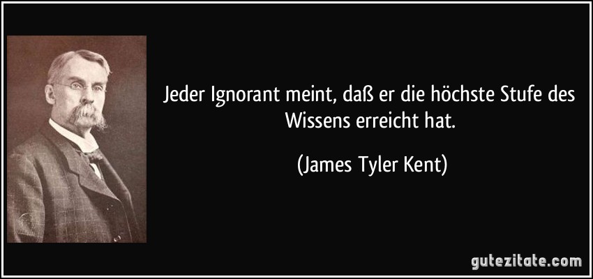 Jeder Ignorant meint, daß er die höchste Stufe des Wissens erreicht hat. (James Tyler Kent)