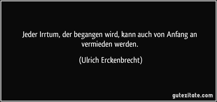 Jeder Irrtum, der begangen wird, kann auch von Anfang an vermieden werden. (Ulrich Erckenbrecht)