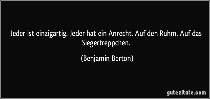 Jeder ist einzigartig. Jeder hat ein Anrecht. Auf den Ruhm. Auf das Siegertreppchen. (Benjamin Berton)