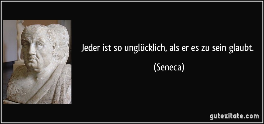 Jeder ist so unglücklich, als er es zu sein glaubt. (Seneca)