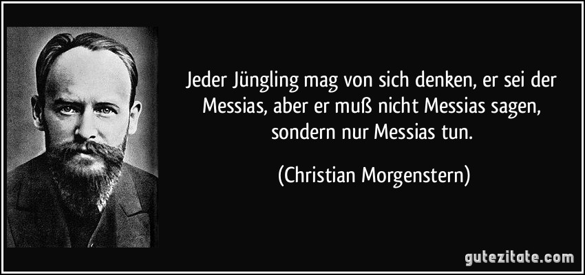 Jeder Jüngling mag von sich denken, er sei der Messias, aber er muß nicht Messias sagen, sondern nur Messias tun. (Christian Morgenstern)