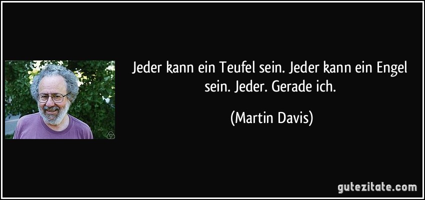 Jeder kann ein Teufel sein. Jeder kann ein Engel sein. Jeder. Gerade ich. (Martin Davis)