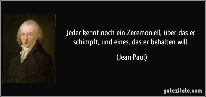 Jeder kennt noch ein Zeremoniell, über das er schimpft, und eines, das er behalten will. (Jean Paul)