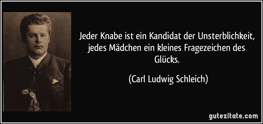 Jeder Knabe ist ein Kandidat der Unsterblichkeit, jedes Mädchen ein kleines Fragezeichen des Glücks. (Carl Ludwig Schleich)