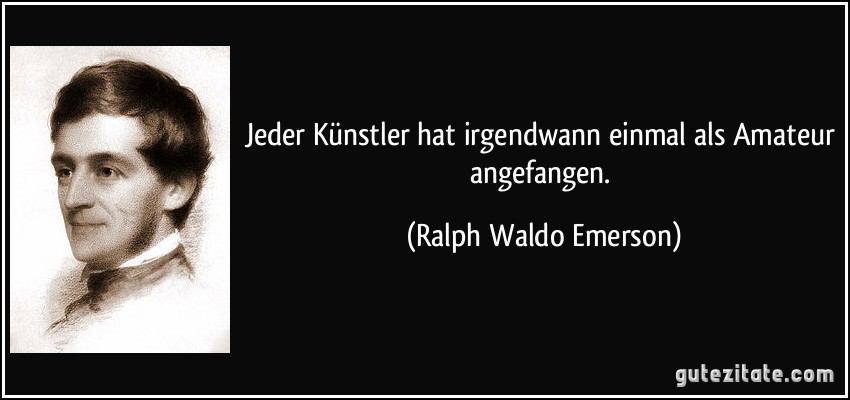 Jeder Künstler hat irgendwann einmal als Amateur angefangen. (Ralph Waldo Emerson)