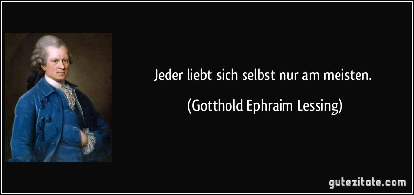 Jeder liebt sich selbst nur am meisten. (Gotthold Ephraim Lessing)