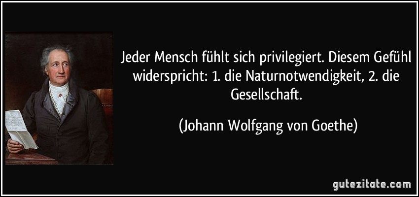 Jeder Mensch fühlt sich privilegiert. Diesem Gefühl widerspricht: 1. die Naturnotwendigkeit, 2. die Gesellschaft. (Johann Wolfgang von Goethe)