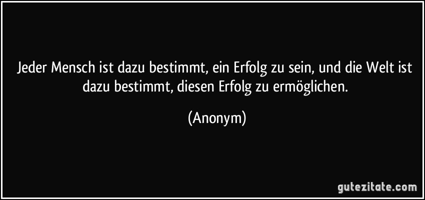Jeder Mensch ist dazu bestimmt, ein Erfolg zu sein, und die Welt ist dazu bestimmt, diesen Erfolg zu ermöglichen. (Anonym)
