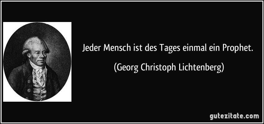 Jeder Mensch ist des Tages einmal ein Prophet. (Georg Christoph Lichtenberg)