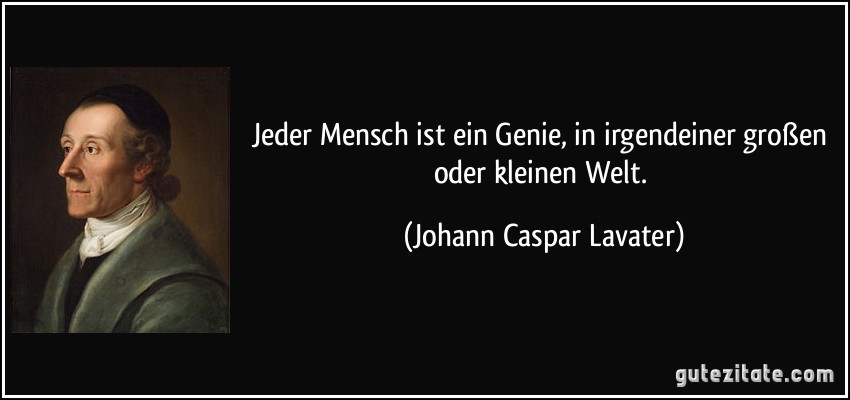 Jeder Mensch ist ein Genie, in irgendeiner großen oder kleinen Welt. (Johann Caspar Lavater)