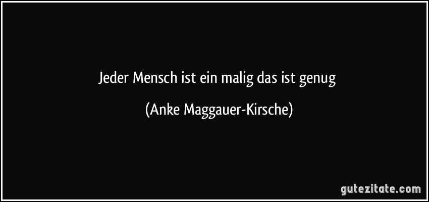 Jeder Mensch ist ein malig das ist genug (Anke Maggauer-Kirsche)