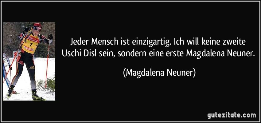 Jeder Mensch ist einzigartig. Ich will keine zweite Uschi Disl sein, sondern eine erste Magdalena Neuner. (Magdalena Neuner)