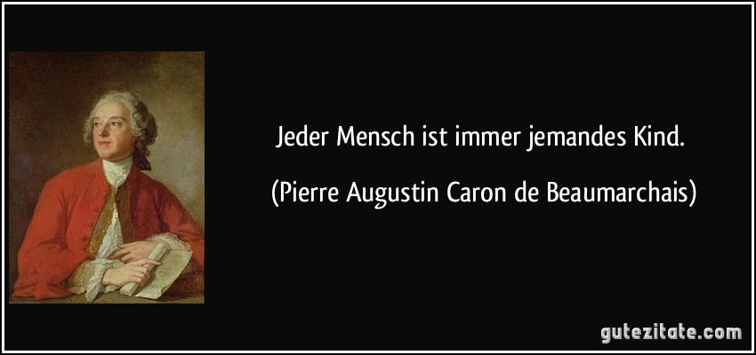 Jeder Mensch ist immer jemandes Kind. (Pierre Augustin Caron de Beaumarchais)