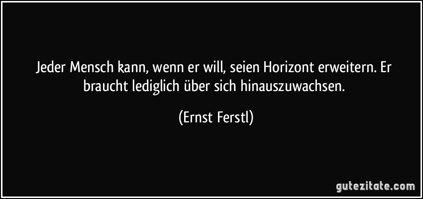 Jeder Mensch kann, wenn er will, seien Horizont erweitern. Er braucht lediglich über sich hinauszuwachsen. (Ernst Ferstl)