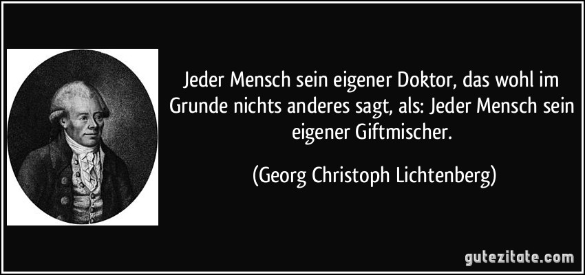 Jeder Mensch sein eigener Doktor, das wohl im Grunde nichts anderes sagt, als: Jeder Mensch sein eigener Giftmischer. (Georg Christoph Lichtenberg)