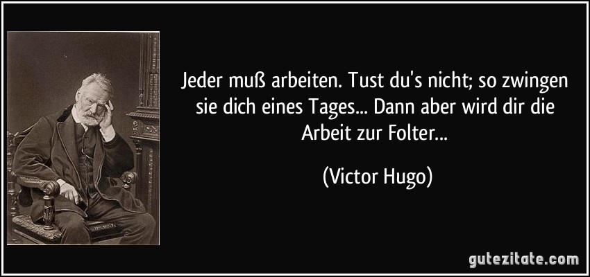 Jeder muß arbeiten. Tust du's nicht; so zwingen sie dich eines Tages... Dann aber wird dir die Arbeit zur Folter... (Victor Hugo)