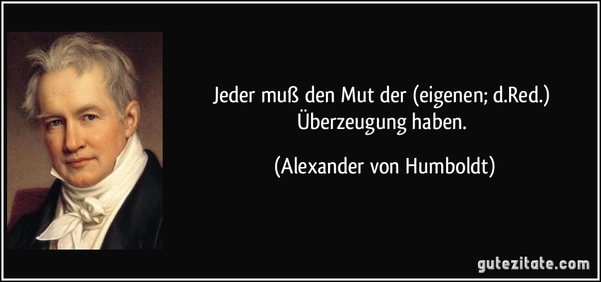 Jeder muß den Mut der (eigenen; d.Red.) Überzeugung haben. (Alexander von Humboldt)