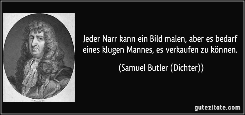 Jeder Narr kann ein Bild malen, aber es bedarf eines klugen Mannes, es verkaufen zu können. (Samuel Butler (Dichter))