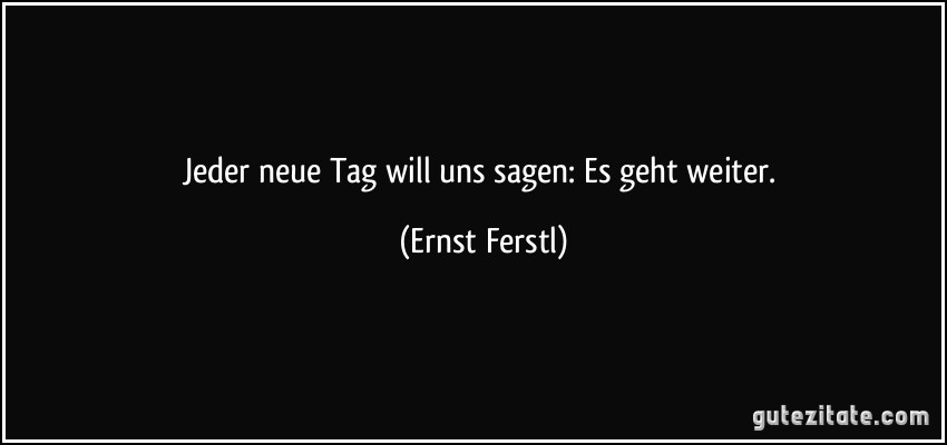 Jeder neue Tag will uns sagen: Es geht weiter. (Ernst Ferstl)