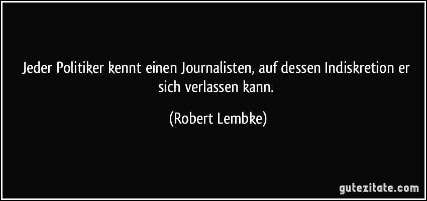 Jeder Politiker kennt einen Journalisten, auf dessen Indiskretion er sich verlassen kann. (Robert Lembke)