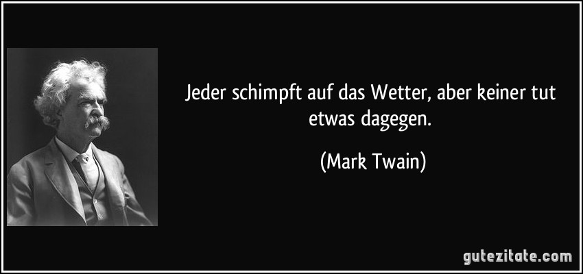 Jeder schimpft auf das Wetter, aber keiner tut etwas dagegen. (Mark Twain)