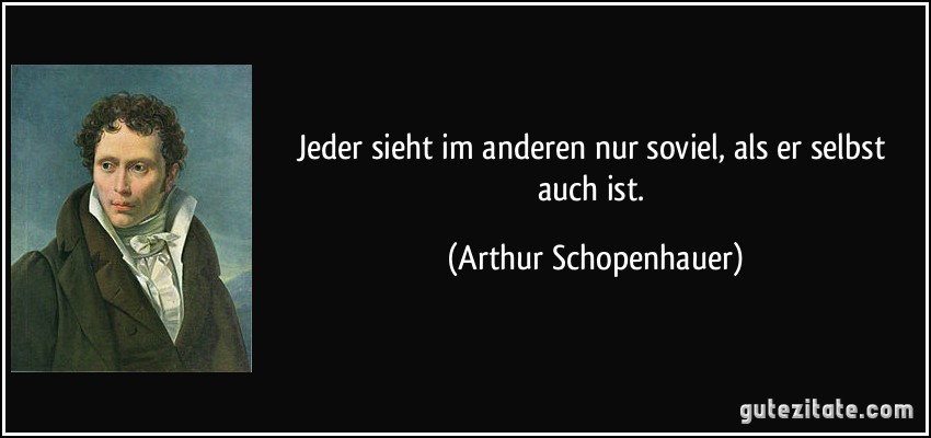 Jeder sieht im anderen nur soviel, als er selbst auch ist. (Arthur Schopenhauer)