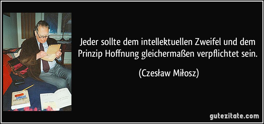 Jeder sollte dem intellektuellen Zweifel und dem Prinzip Hoffnung gleichermaßen verpflichtet sein. (Czesław Miłosz)