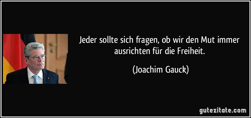 Jeder sollte sich fragen, ob wir den Mut immer ausrichten für die Freiheit. (Joachim Gauck)
