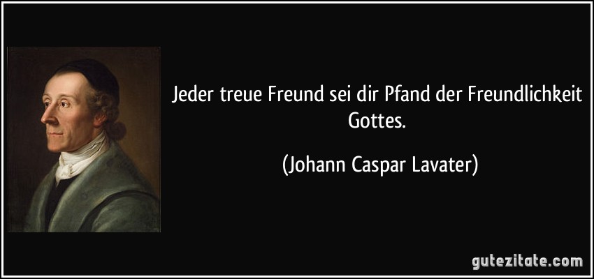 Jeder treue Freund sei dir Pfand der Freundlichkeit Gottes. (Johann Caspar Lavater)