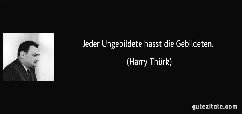 Jeder Ungebildete hasst die Gebildeten. (Harry Thürk)