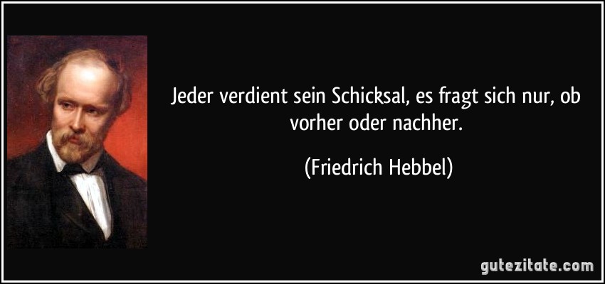 Jeder verdient sein Schicksal, es fragt sich nur, ob vorher oder nachher. (Friedrich Hebbel)