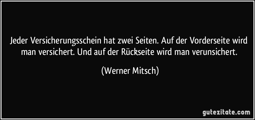 Jeder Versicherungsschein hat zwei Seiten. Auf der Vorderseite wird man versichert. Und auf der Rückseite wird man verunsichert. (Werner Mitsch)