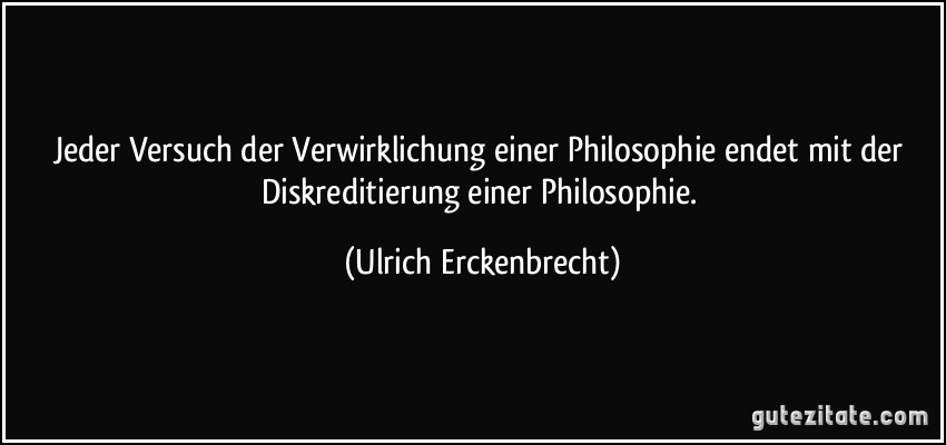 Jeder Versuch der Verwirklichung einer Philosophie endet mit der Diskreditierung einer Philosophie. (Ulrich Erckenbrecht)