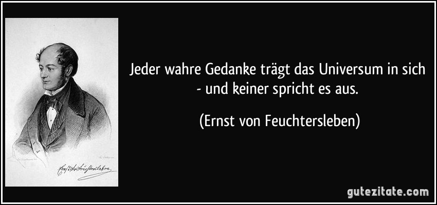 Jeder wahre Gedanke trägt das Universum in sich - und keiner spricht es aus. (Ernst von Feuchtersleben)