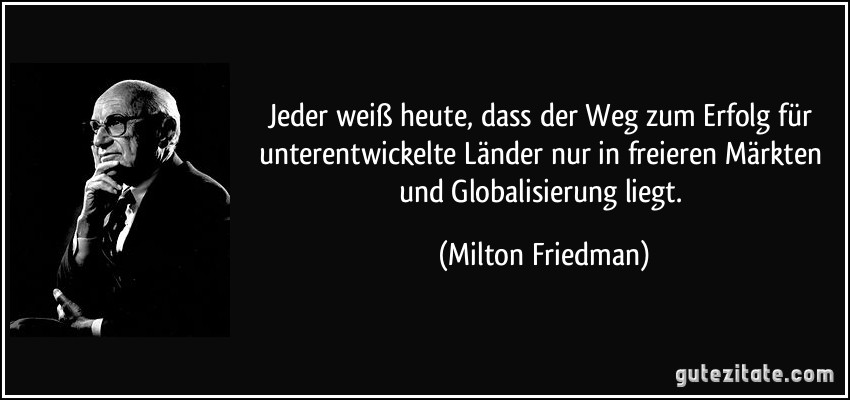Jeder weiß heute, dass der Weg zum Erfolg für unterentwickelte Länder nur in freieren Märkten und Globalisierung liegt. (Milton Friedman)