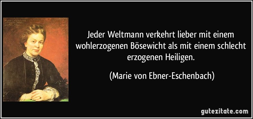 Jeder Weltmann verkehrt lieber mit einem wohlerzogenen Bösewicht als mit einem schlecht erzogenen Heiligen. (Marie von Ebner-Eschenbach)