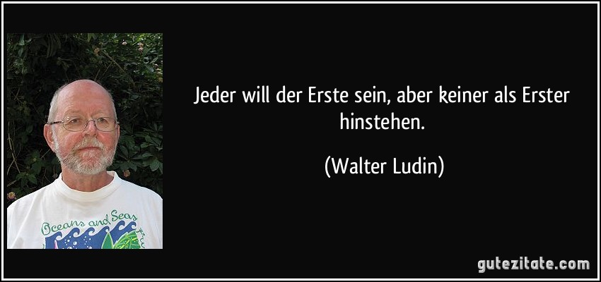 Jeder will der Erste sein, aber keiner als Erster hinstehen. (Walter Ludin)