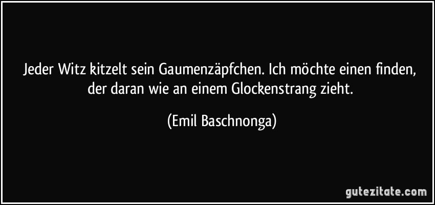 Jeder Witz kitzelt sein Gaumenzäpfchen. Ich möchte einen finden, der daran wie an einem Glockenstrang zieht. (Emil Baschnonga)