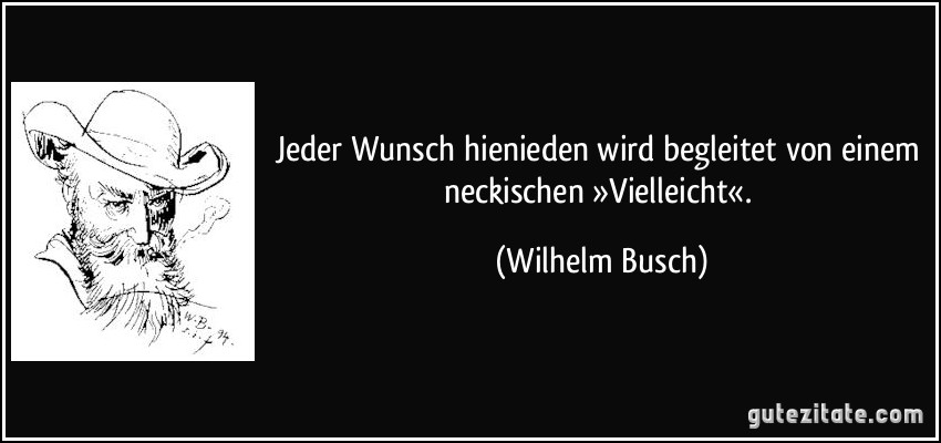 Jeder Wunsch hienieden wird begleitet von einem neckischen »Vielleicht«. (Wilhelm Busch)