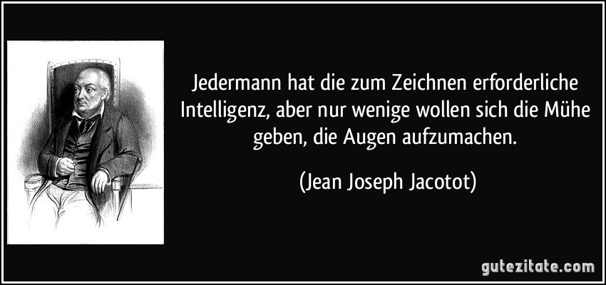 Jedermann hat die zum Zeichnen erforderliche Intelligenz, aber nur wenige wollen sich die Mühe geben, die Augen aufzumachen. (Jean Joseph Jacotot)