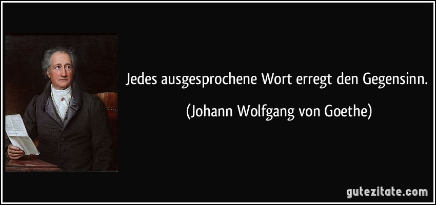 Jedes ausgesprochene Wort erregt den Gegensinn. (Johann Wolfgang von Goethe)