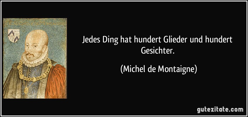 Jedes Ding hat hundert Glieder und hundert Gesichter. (Michel de Montaigne)