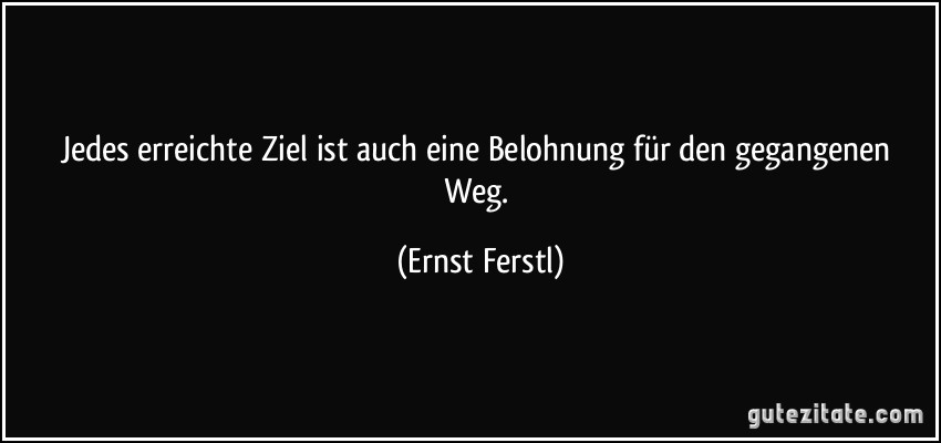 Jedes erreichte Ziel ist auch eine Belohnung für den gegangenen Weg. (Ernst Ferstl)