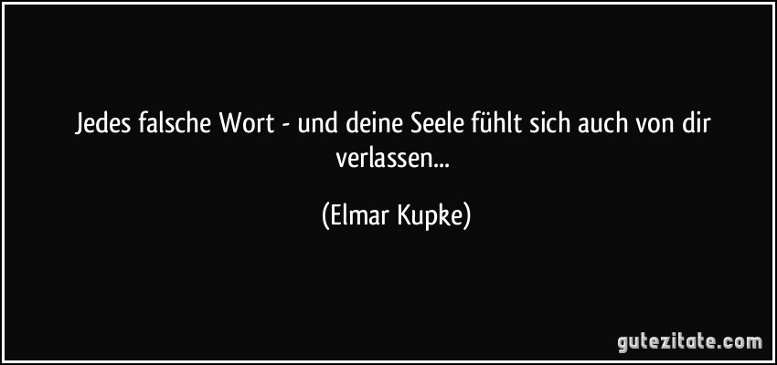 Jedes falsche Wort - und deine Seele fühlt sich auch von dir verlassen... (Elmar Kupke)