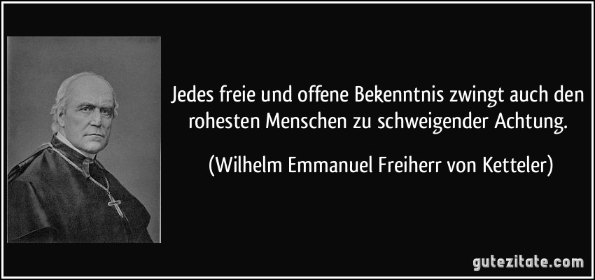 Jedes freie und offene Bekenntnis zwingt auch den rohesten Menschen zu schweigender Achtung. (Wilhelm Emmanuel Freiherr von Ketteler)